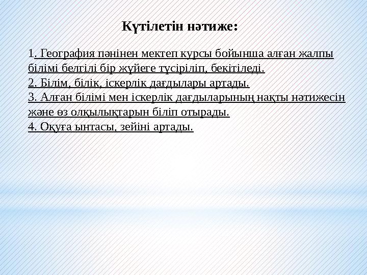 1. География пәнінен мектеп курсы бойынша алған жалпы білімі белгілі бір жүйеге түсіріліп, бекітіледі. 2. Білім, білік, іскерлі