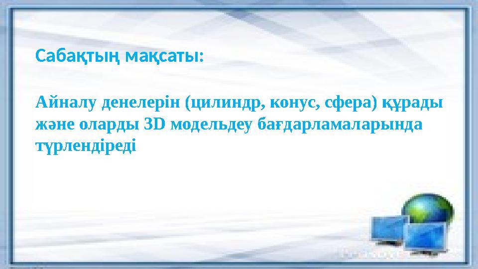 Сабақтың мақсаты: Айналу денелерін (цилиндр, конус, сфера) құрады және оларды 3D модельдеу бағдарламаларында түрлендіреді