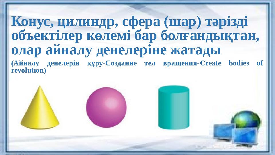Конус, цилиндр, сфера (шар) тәрізді объектілер көлемі бар болғандықтан, олар айналу денелеріне жатады (Айналу денелерін құру-С