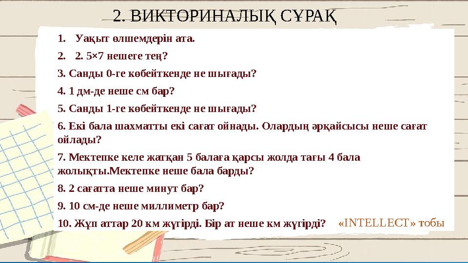 2. ВИКТОРИНАЛЫҚ СҰРАҚ 1.Уақыт өлшемдерін ата. 2.2. 5×7 нешеге тең? 3.3. Санды 0-ге көбейткенде не шығады? 4.4. 1 дм-де неше с