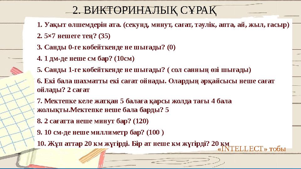 2. ВИКТОРИНАЛЫҚ СҰРАҚ 1.Уақыт өлшемдерін ата. 2.2. 5×7 нешеге тең? 3.3. Санды 0-ге көбейткенде не шығады? 4.4. 1 дм-де неше с