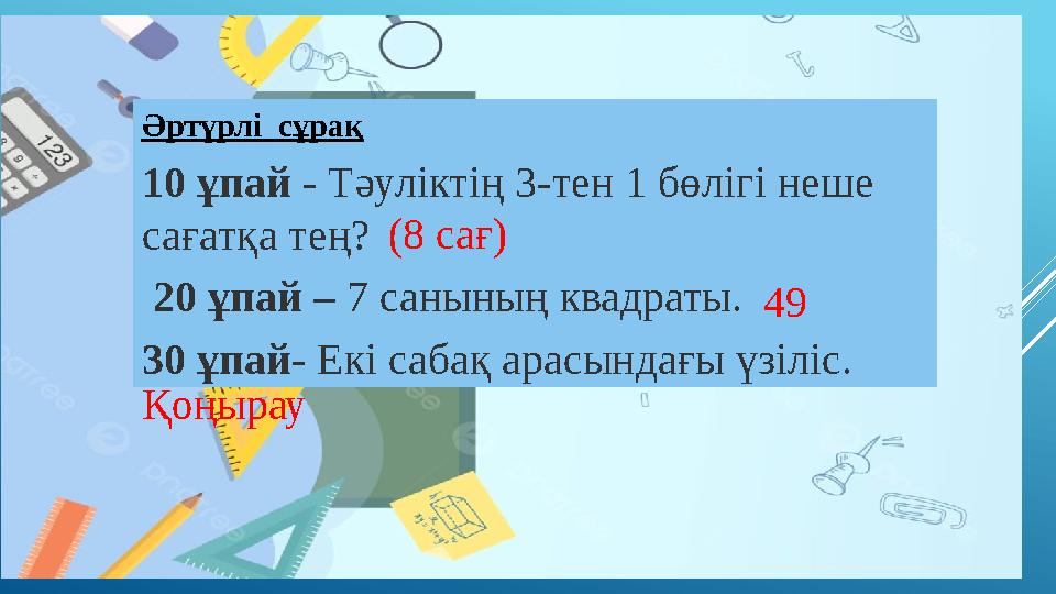 Әртүрлі сұрақ 10 ұпай - Тәуліктің 3-тен 1 бөлігі неше сағатқа тең? 20 ұпай – 7 санының квадраты. 30 ұпай- Екі сабақ арасында