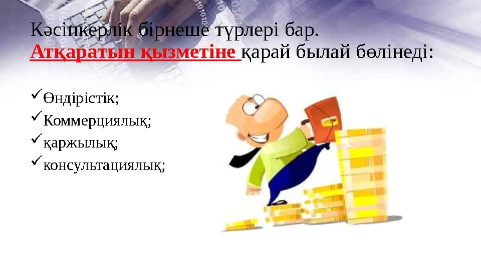 Кәсіпкерлік бірнеше түрлері бар. Атқаратын қызметіне қарай былай бөлінеді: Өндірістік; Коммерциялық; қаржылық; консультаци