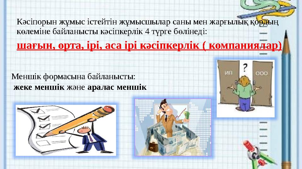 Кәсіпорын жұмыс істейтін жұмысшылар саны мен жарғылық қордың көлеміне байланысты кәсіпкерлік 4 түрге бөлінеді: шағын, орта, ір