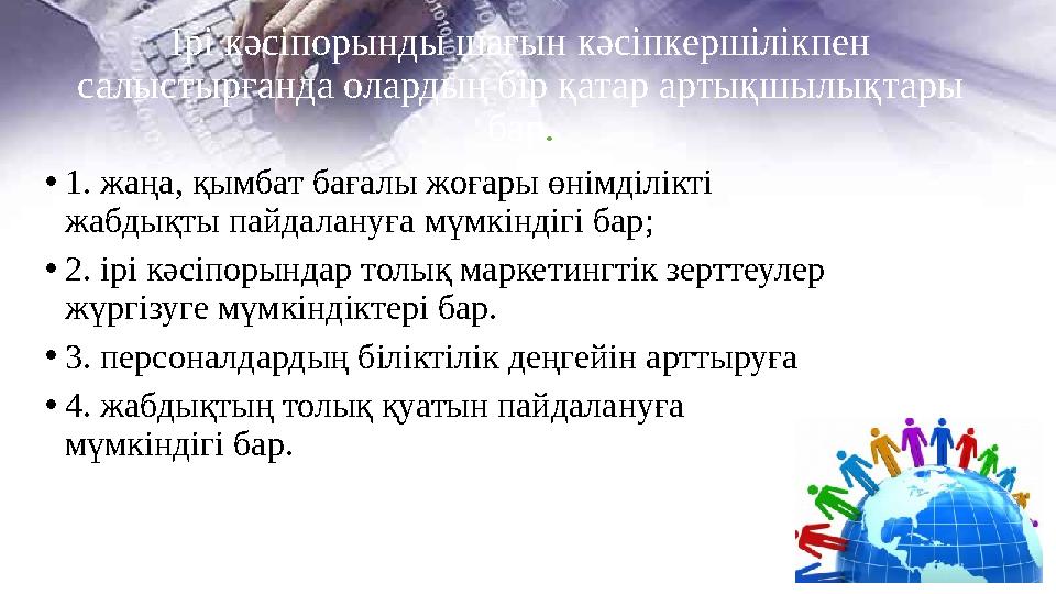 Ірі кәсіпорынды шағын кәсіпкершілікпен салыстырғанда олардың бір қатар артықшылықтары бар. •1. жаңа, қымбат бағалы жоғары өнім