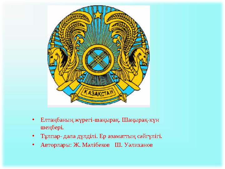 •Елтаңбаның жүрегі-шаңырақ. Шаңырақ-күн шеңбері. •Тұлпар- дала дүлділі. Ер азаматтың сәйгүлігі. •Авторлары: Ж. Мәлібеков Ш.
