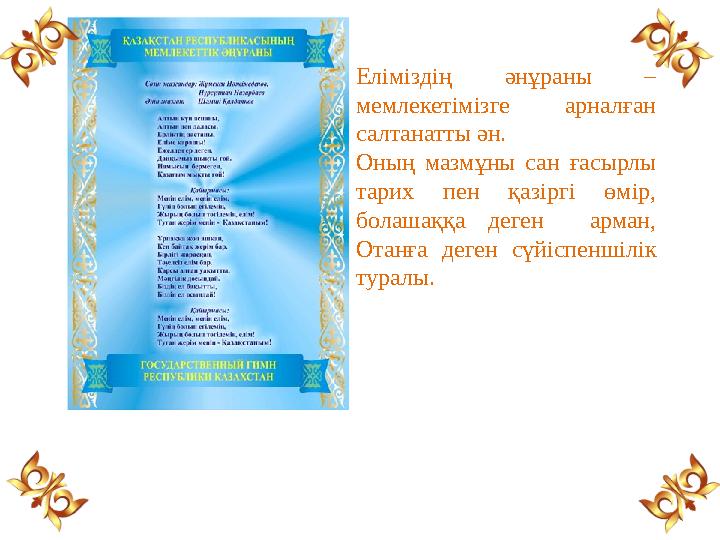 Еліміздің әнұраны – мемлекетімізге арналған салтанатты ән. Оның мазмұны сан ғасырлы тарих пен қазіргі өмір, болашаққа деген