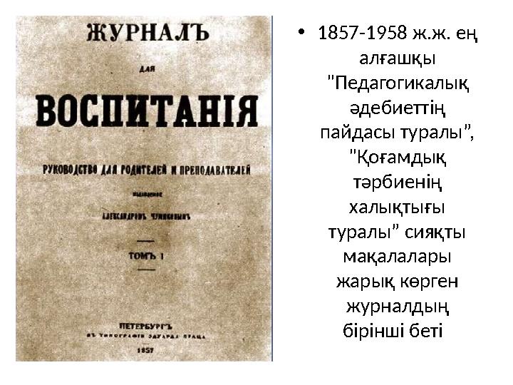 •1857-1958 ж.ж. ең алғашқы "Педагогикалық әдебиеттің пайдасы туралы”, "Қоғамдық тәрбиенің халықтығы туралы” сияқты мақа