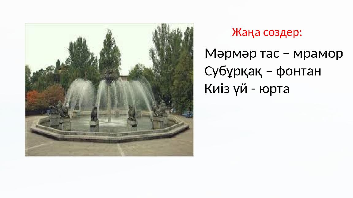 Мәрмәр тас – мрамор Субұрқақ – фонтан Киіз үй - юрта Жаңа сөздер: