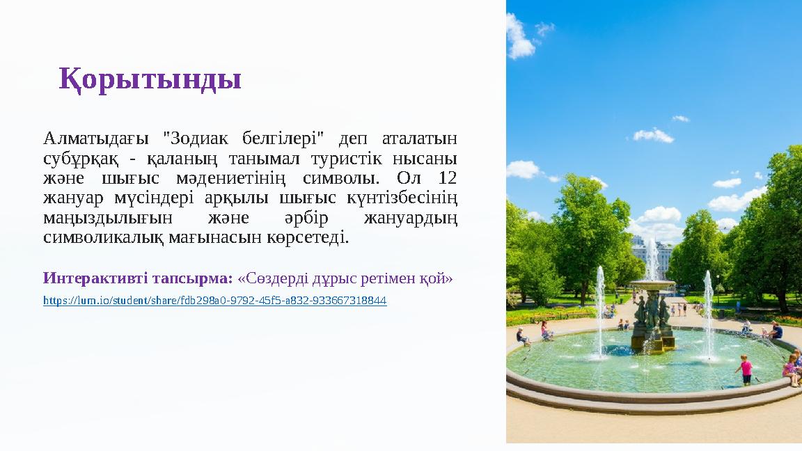 Қорытынды Алматыдағы "Зодиак белгілері" деп аталатын субұрқақ - қаланың танымал туристік нысаны және шығыс мәдениетінің симво
