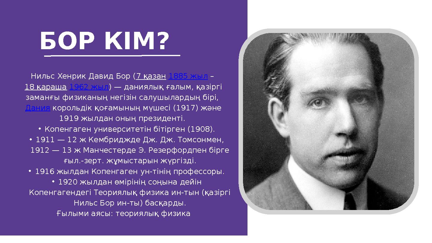 БОР КІМ? Нильс Хенрик Давид Бор (7 қазан 1885 жыл – 18 қараша 1962 жыл) — даниялық ғалым, қазіргі заманғы физиканың негізін са