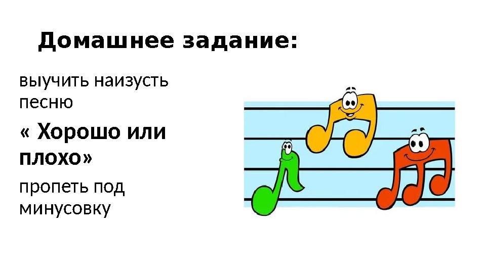 Домашнее задание: выучить наизусть песню « Хорошо или плохо» пропеть под минусовку