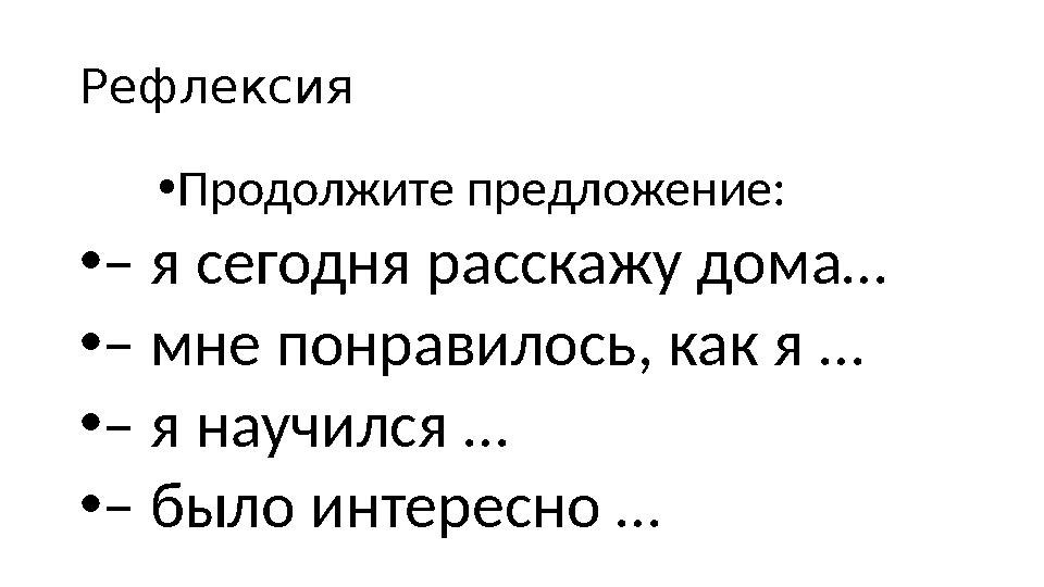 Рефлексия •Продолжите предложение: •– я сегодня расскажу дома… •– мне понравилось, как я … •– я научился … •– было интересно …