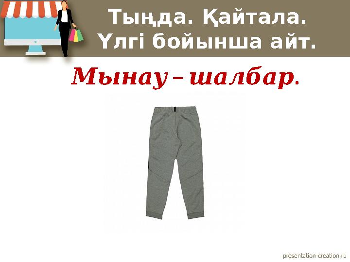 Тыңда. Қайтала. Үлгі бойынша айт. – . Мынау шалбар