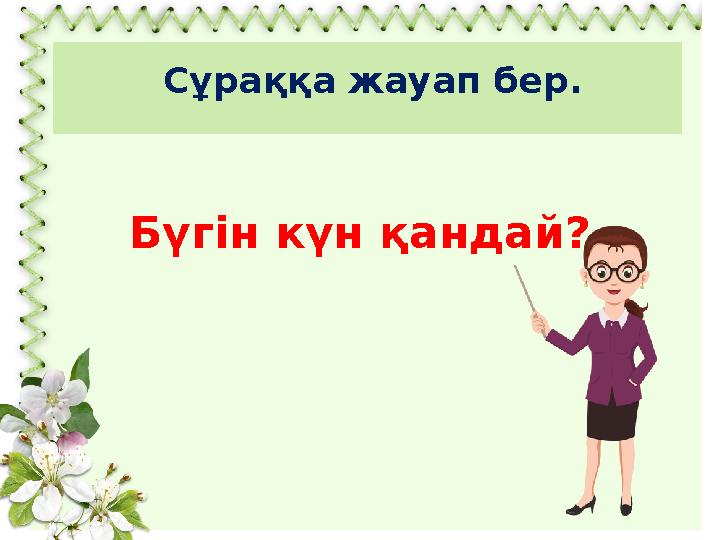 Сұраққа жауап бер. Бүгін күн қандай?