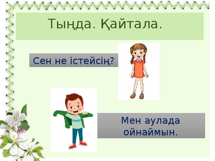 Тыңда. Қайтала. Сен не істейсің? Мен аулада ойнаймын.