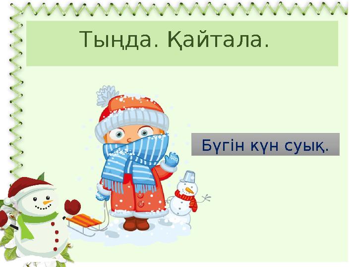 Тыңда. Қайтала. Бүгін күн суық.