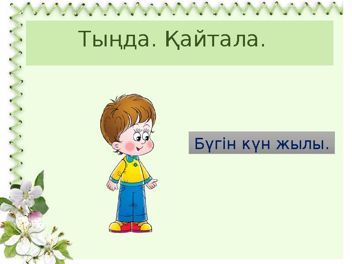 Тыңда. Қайтала. Бүгін күн жылы.