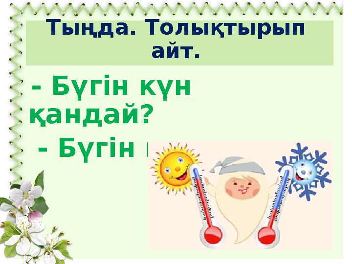 Тыңда. Толықтырып айт. - Бүгін күн қандай? - Бүгін күн ...