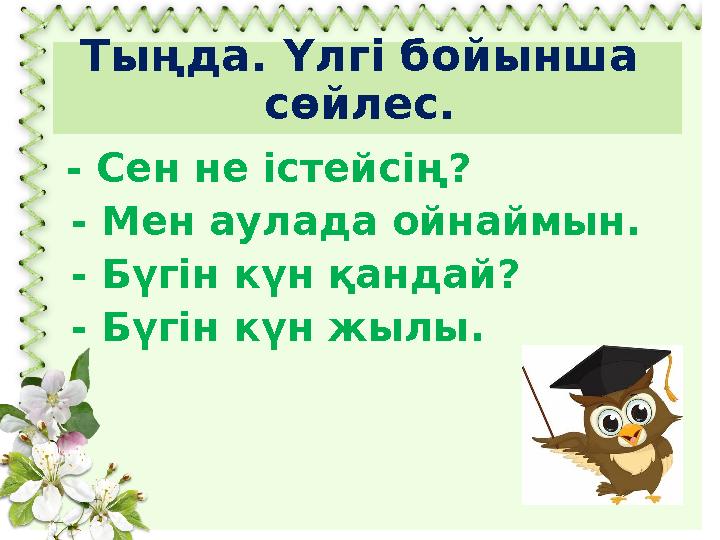 Тыңда. Үлгі бойынша сөйлес. - Сен не істейсің? - Мен аулада ойнаймын. - Бүгін күн қандай? - Бүгін күн жылы.