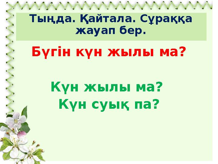 Тыңда. Қайтала. Сұраққа жауап бер. Бүгін күн жылы ма? Күн жылы ма? Күн суық па?