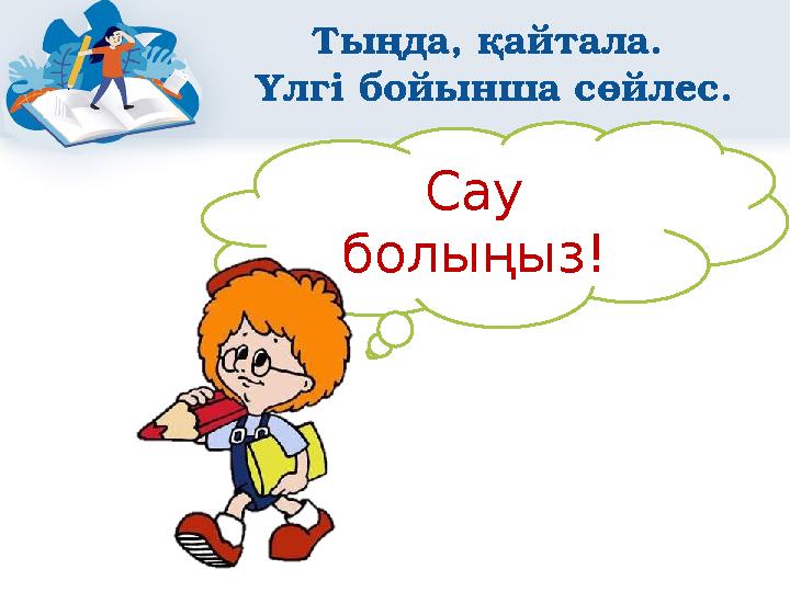 Тыңда, қайтала. Үлгі бойынша сөйлес. Сау болыңыз!