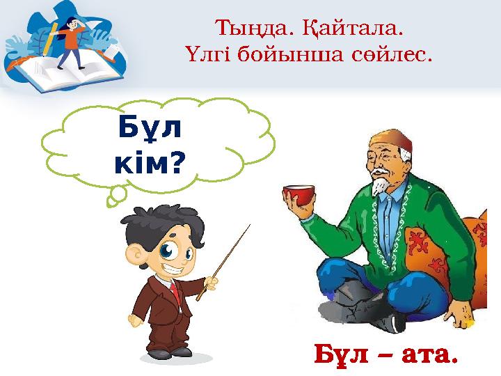 Тыңда. Қайтала. Үлгі бойынша сөйлес. Бұл кім? Бұл – ата.