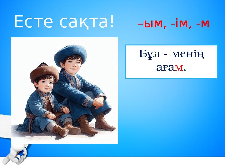 Есте сақта! –ым, -ім, -м Бұл - менің ағам.
