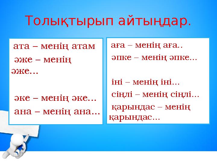 Толықтырып айтыңдар. ата – менің атам әже – менің әже... әке – менің әке... ана – менің ана... аға – менің аға.. әпке –