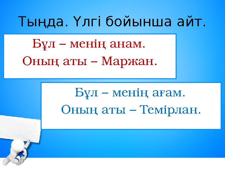 Тыңда. Үлгі бойынша айт. Бұл – менің анам. Оның аты – Маржан. Бұл – менің ағам. Оның аты – Темірлан.