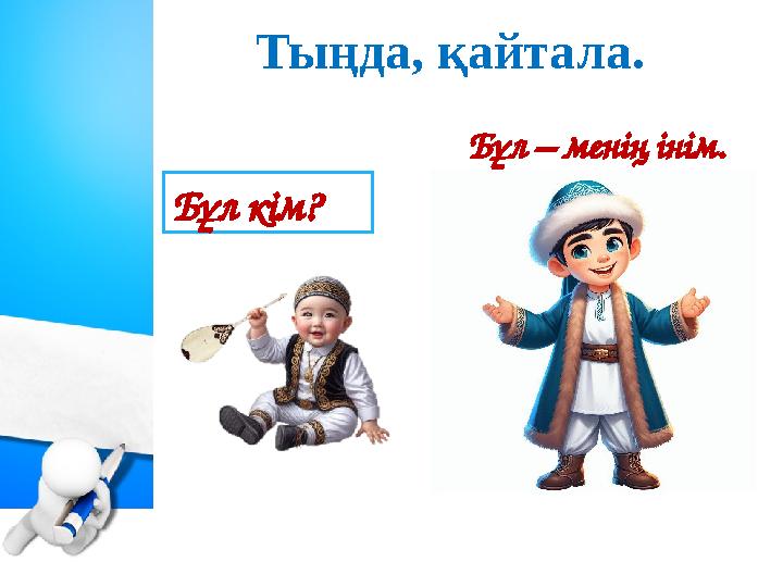 Тыңда, қайтала. Бұл – менің інім. Бұл кім?