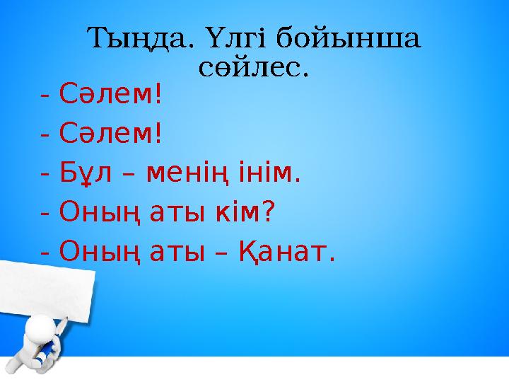 Тыңда. Үлгі бойынша сөйлес. - Сәлем! - Сәлем! - Бұл – менің інім. - Оның аты кім? - Оның аты – Қанат.