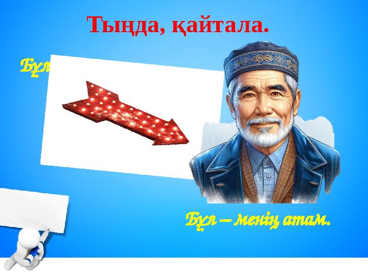 Тыңда, қайтала. Бұл – менің атам. Бұл кім?