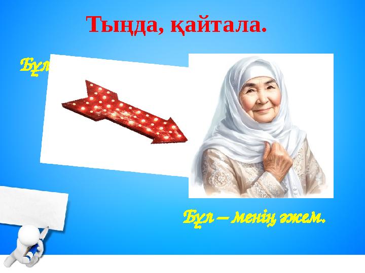 Тыңда, қайтала. Бұл – менің әжем. Бұл кім?