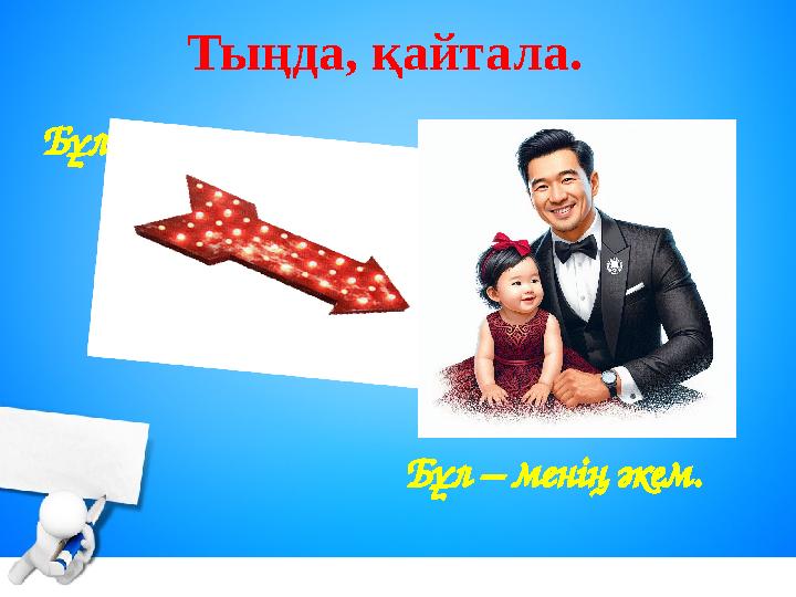 Тыңда, қайтала. Бұл – менің әкем. Бұл кім?