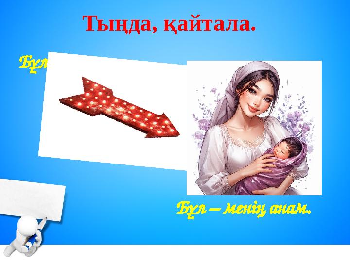 Тыңда, қайтала. Бұл – менің анам. Бұл кім?