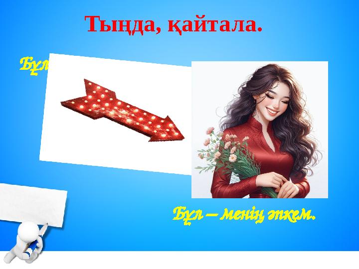 Тыңда, қайтала. Бұл – менің әпкем. Бұл кім?