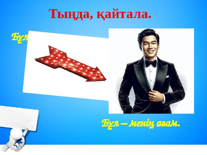 Тыңда, қайтала. Бұл – менің ағам. Бұл кім?