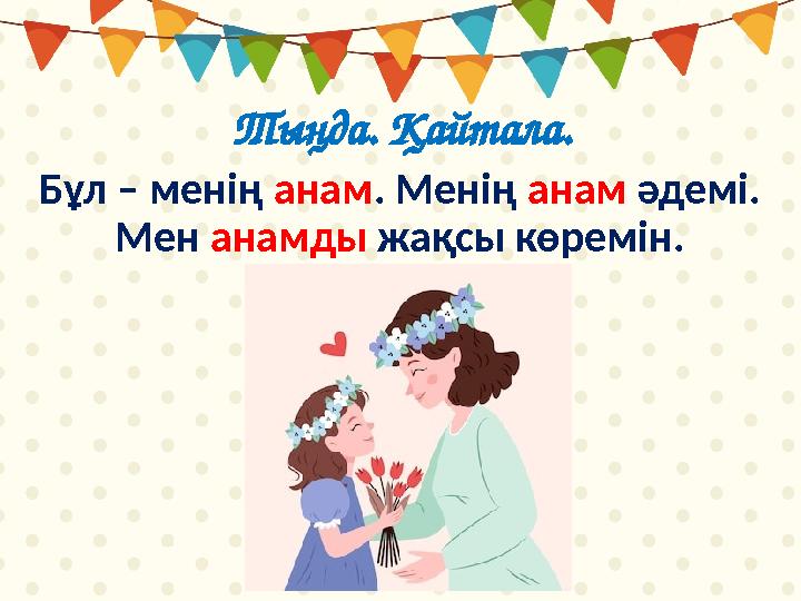 Тыңда. Қайтала. Бұл – менің анам. Менің анам әдемі. Мен анамды жақсы көремін.