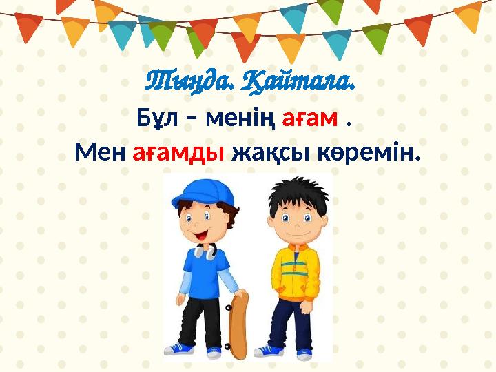 Тыңда. Қайтала. Бұл – менің ағам . Мен ағамды жақсы көремін.