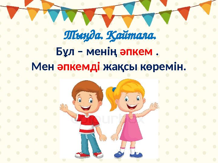 Тыңда. Қайтала. Бұл – менің әпкем . Мен әпкемді жақсы көремін.