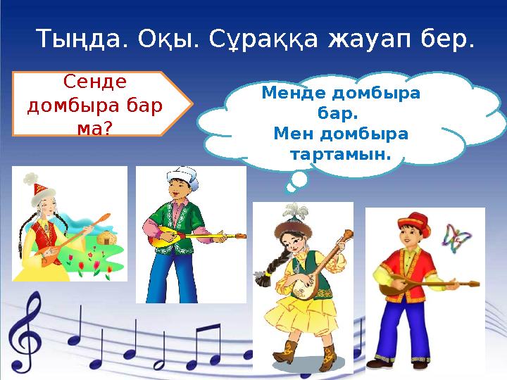 Тыңда. Оқы. Сұраққа жауап бер. Сенде домбыра бар ма? Менде домбыра бар. Мен домбыра тартамын.