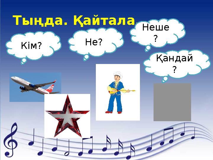 Тыңда. Қайтала. Не? Неше ? Кім? Қандай ?