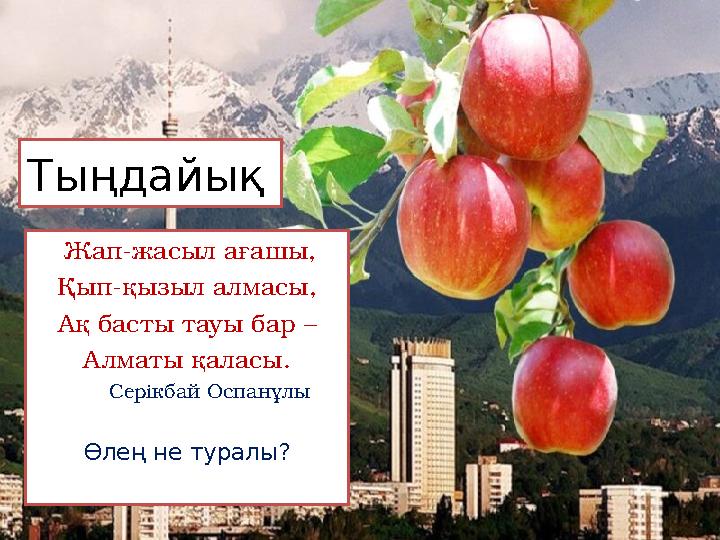 Тыңдайық Жап-жасыл ағашы, Қып-қызыл алмасы, Ақ басты тауы бар – Алматы қаласы. Серікбай Оспанұлы Өлең не туралы?