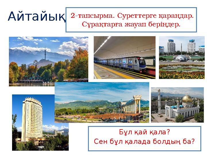 Айтайық 2-тапсырма. Суреттерге қараңдар. Сұрақтарға жауап беріңдер. Бұл қай қала? Сен бұл қалада болдың ба?