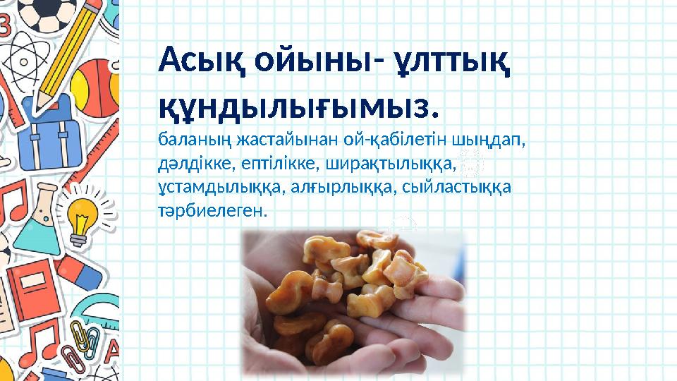 Асық ойыны- ұлттық құндылығымыз. баланың жастайынан ой-қабілетін шыңдап, дәлдікке, ептілікке, ширақтылыққа, ұстамдылыққа,