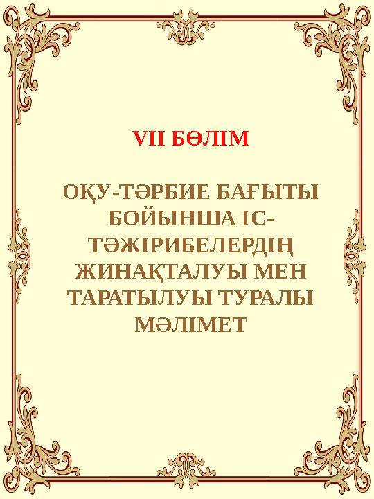VІІ БӨЛІМ ОҚУ-ТӘРБИЕ БАҒЫТЫ БОЙЫНША ІС - ТӘЖІРИБЕЛЕРДІҢ ЖИНАҚТАЛУЫ МЕН ТАРАТЫЛУЫ ТУРАЛЫ МӘЛІМЕТ