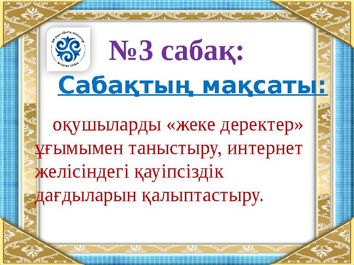 №3 сабақ: Сабақтың мақсаты: оқушыларды «жеке деректер» ұғымымен таныстыру, интернет желісіндегі қауіпсіздік дағдыларын қал
