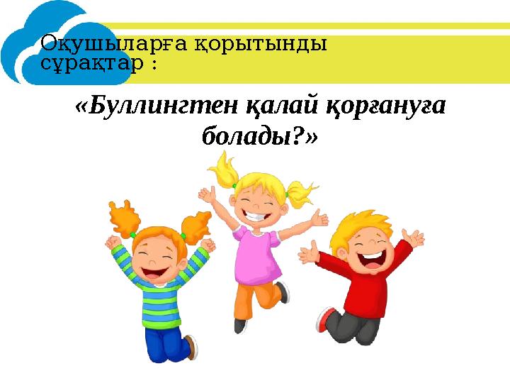 Оқушыларға қорытынды сұрақтар : «Буллингтен қалай қорғануға болады?»