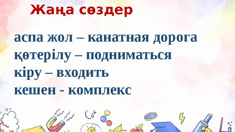 Жаңа сөздер аспа жол – канатная дорога қөтерілу – подниматься кіру – входить кешен - комплекс